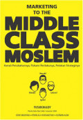 Marketing to the Middle Class Moeslim : Kenali Perubahannya, Pahami Perilakunya, Petakan Strateginya.