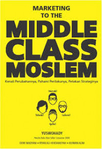 Marketing to the Middle Class Moeslim : Kenali Perubahannya, Pahami Perilakunya, Petakan Strateginya.